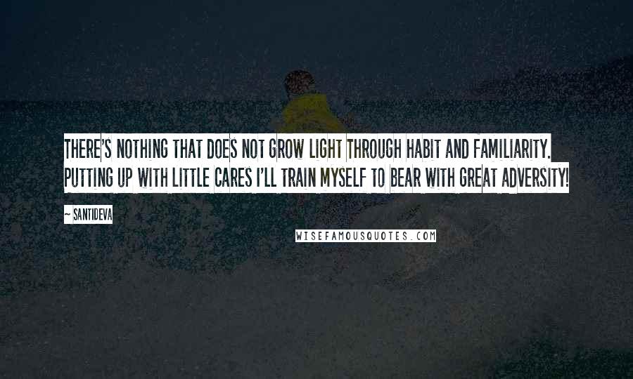 Santideva quotes: There's nothing that does not grow light Through habit and familiarity. Putting up with little cares I'll train myself to bear with great adversity!