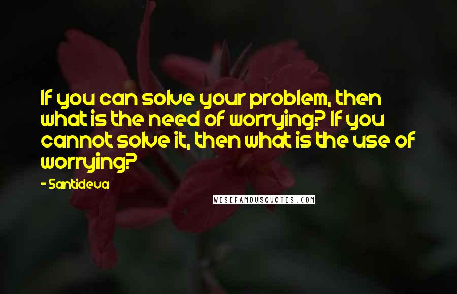 Santideva quotes: If you can solve your problem, then what is the need of worrying? If you cannot solve it, then what is the use of worrying?