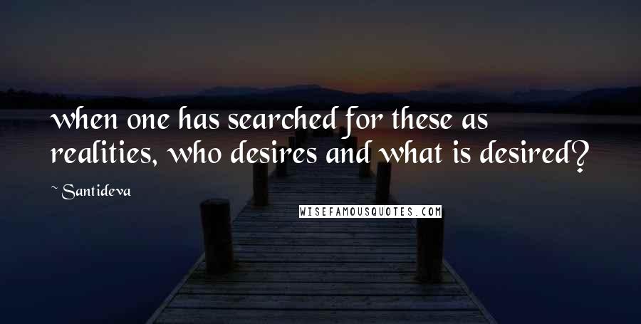 Santideva quotes: when one has searched for these as realities, who desires and what is desired?