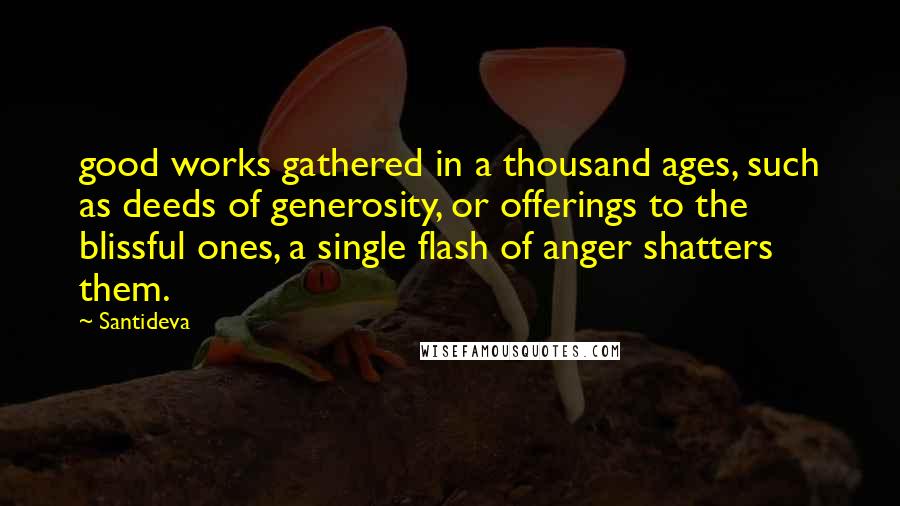 Santideva quotes: good works gathered in a thousand ages, such as deeds of generosity, or offerings to the blissful ones, a single flash of anger shatters them.