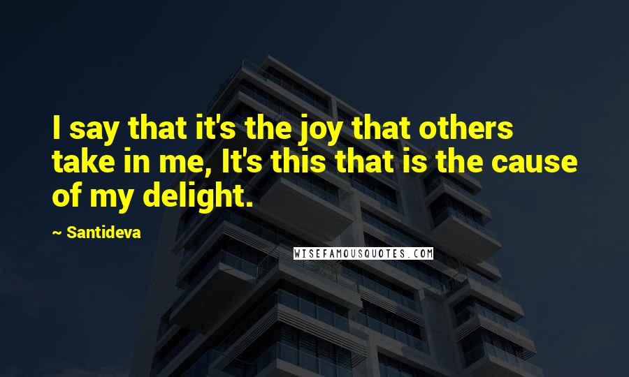 Santideva quotes: I say that it's the joy that others take in me, It's this that is the cause of my delight.