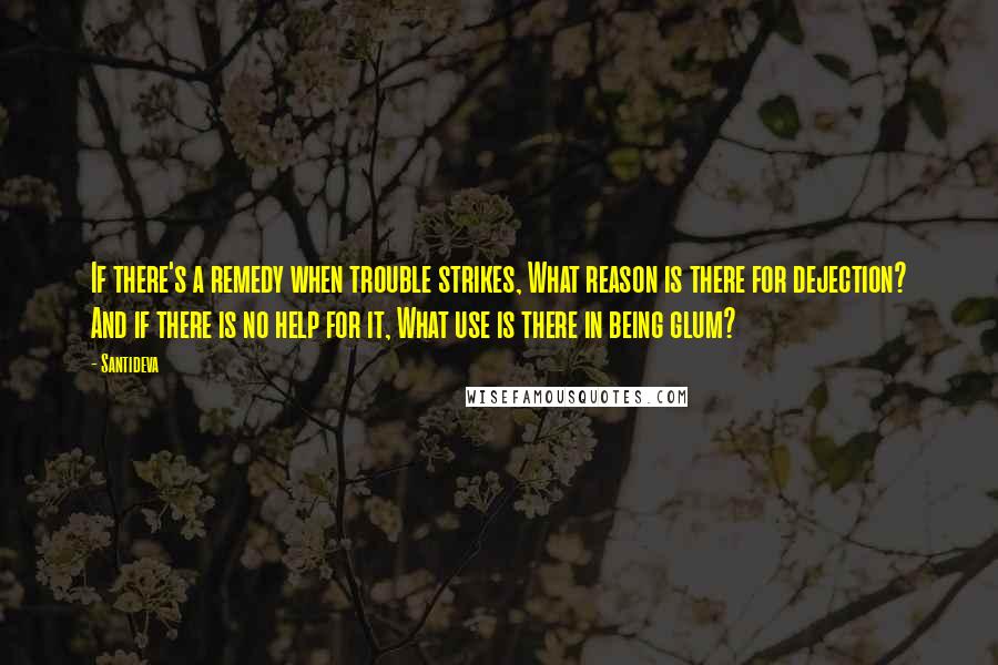 Santideva quotes: If there's a remedy when trouble strikes, What reason is there for dejection? And if there is no help for it, What use is there in being glum?