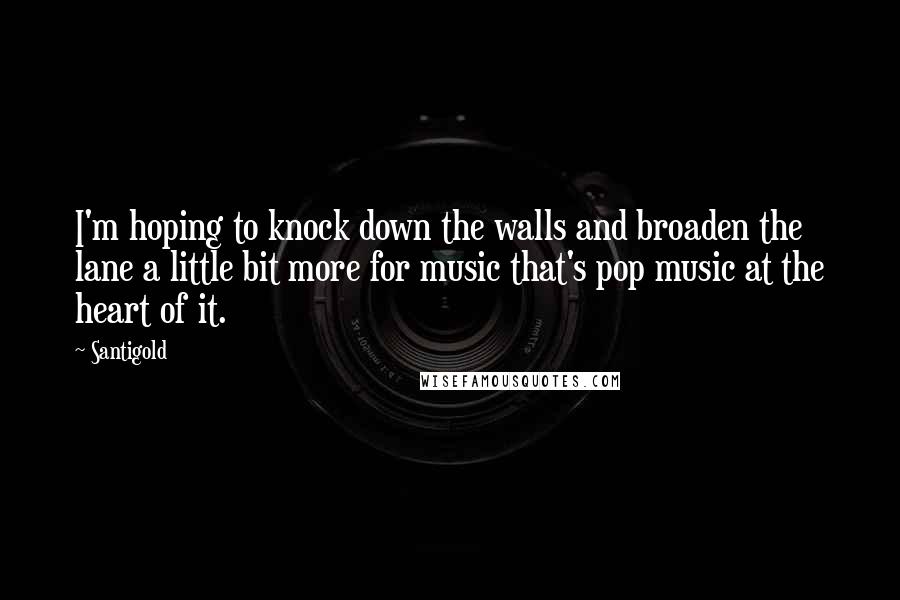 Santigold quotes: I'm hoping to knock down the walls and broaden the lane a little bit more for music that's pop music at the heart of it. Santigold quotes: I'm hoping to knock down the walls and broaden the lane a little bit more for music that's pop music at the heart of it.