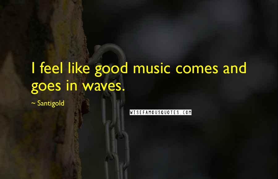 Santigold quotes: I feel like good music comes and goes in waves.