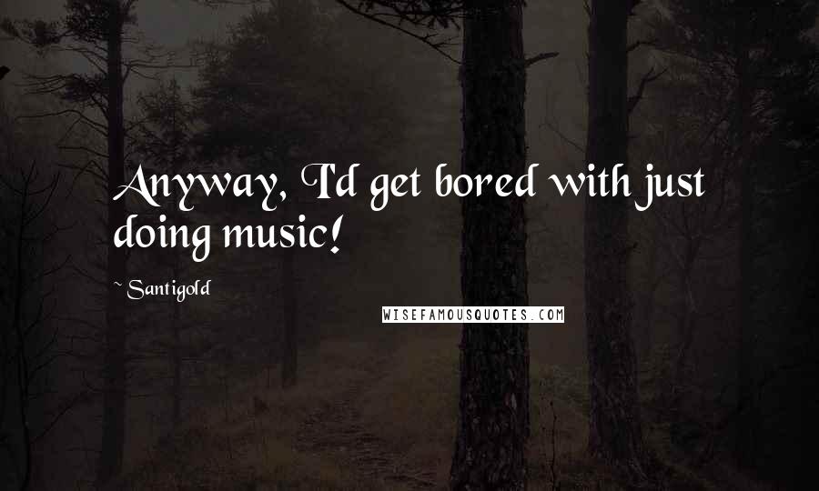 Santigold quotes: Anyway, I'd get bored with just doing music!