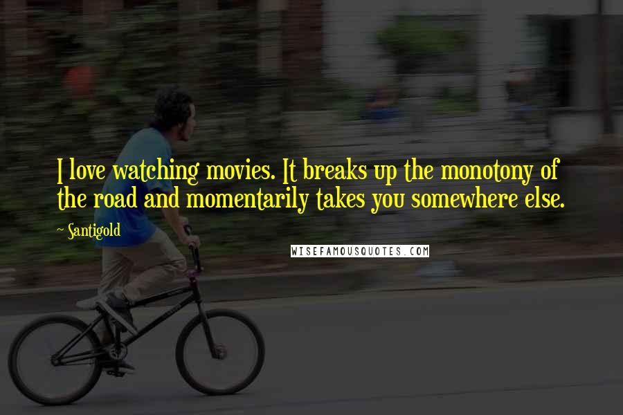 Santigold quotes: I love watching movies. It breaks up the monotony of the road and momentarily takes you somewhere else.