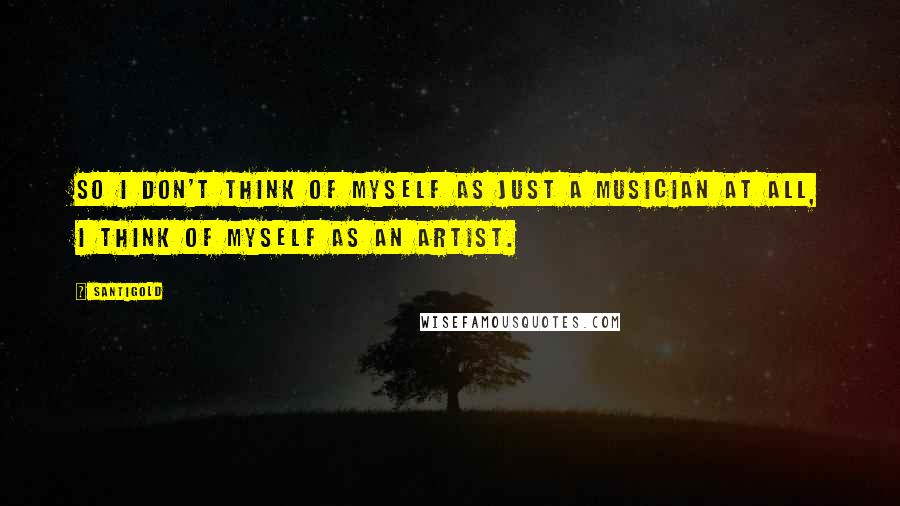 Santigold quotes: So I don't think of myself as just a musician at all, I think of myself as an artist.