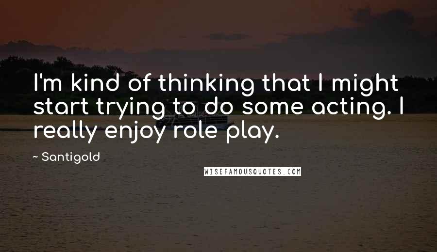 Santigold quotes: I'm kind of thinking that I might start trying to do some acting. I really enjoy role play.