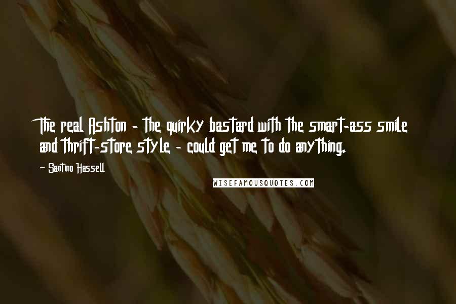 Santino Hassell quotes: The real Ashton - the quirky bastard with the smart-ass smile and thrift-store style - could get me to do anything.