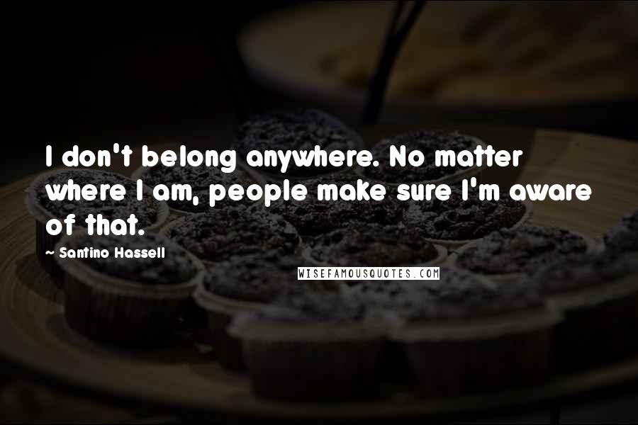 Santino Hassell quotes: I don't belong anywhere. No matter where I am, people make sure I'm aware of that.