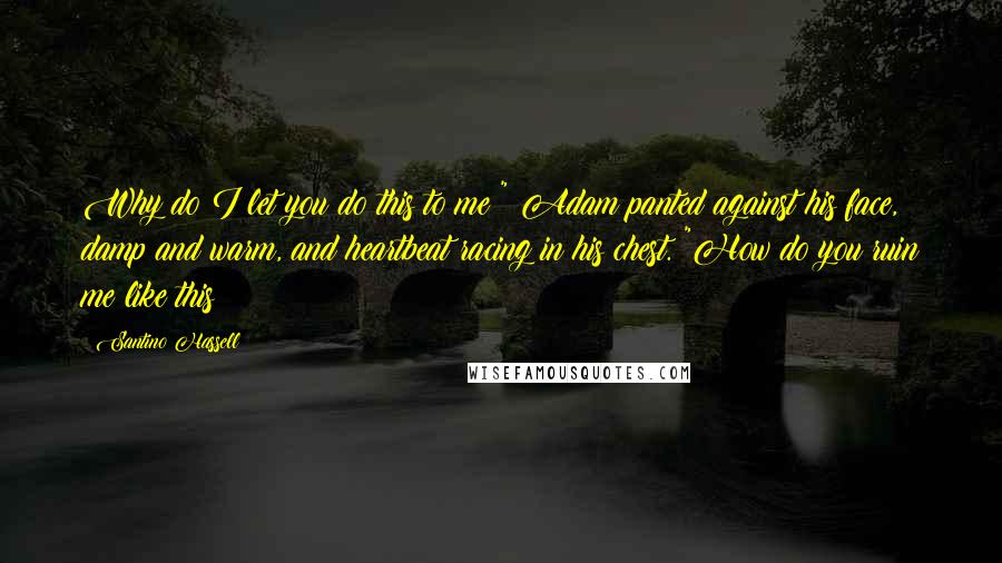 Santino Hassell quotes: Why do I let you do this to me?" Adam panted against his face, damp and warm, and heartbeat racing in his chest. "How do you ruin me like this?