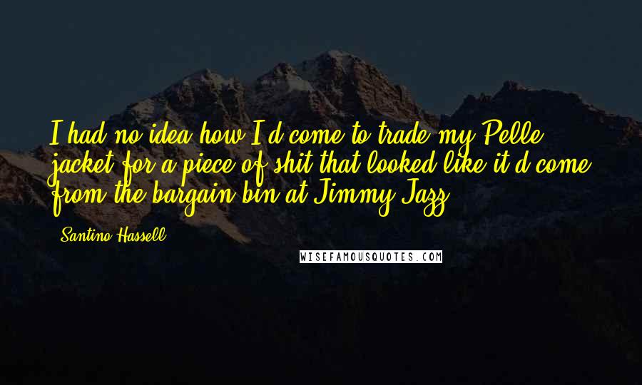 Santino Hassell quotes: I had no idea how I'd come to trade my Pelle jacket for a piece of shit that looked like it'd come from the bargain bin at Jimmy Jazz.