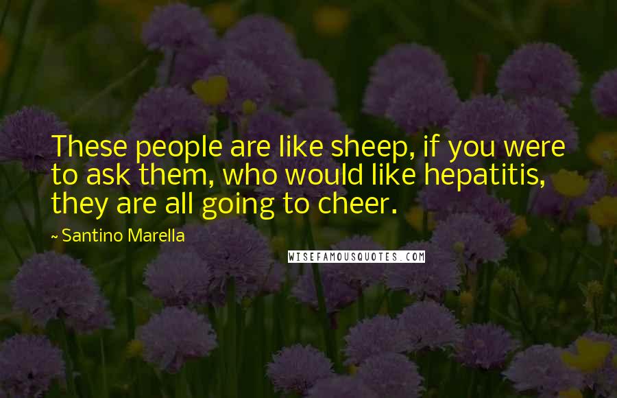 Santino Marella quotes: These people are like sheep, if you were to ask them, who would like hepatitis, they are all going to cheer.