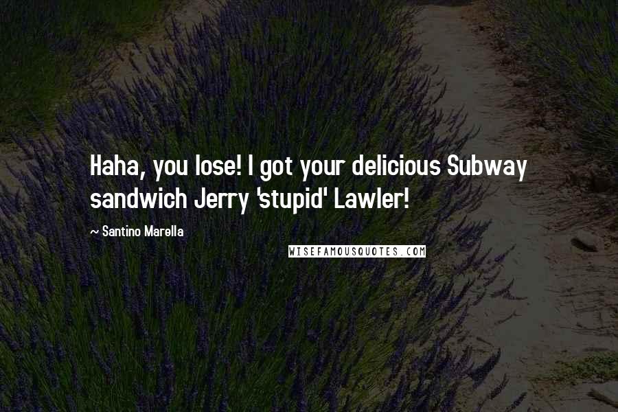Santino Marella quotes: Haha, you lose! I got your delicious Subway sandwich Jerry 'stupid' Lawler!