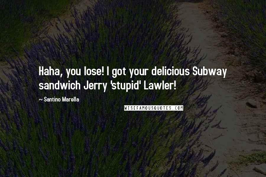 Santino Marella quotes: Haha, you lose! I got your delicious Subway sandwich Jerry 'stupid' Lawler! Santino Marella quotes: Haha, you lose! I got your delicious Subway sandwich Jerry 'stupid' Lawler!