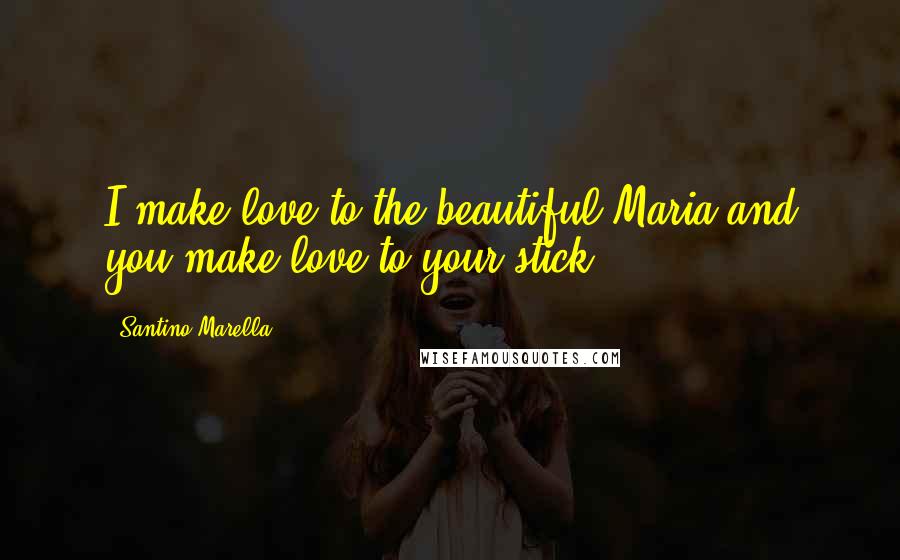 Santino Marella quotes: I make love to the beautiful Maria and you make love to your stick!