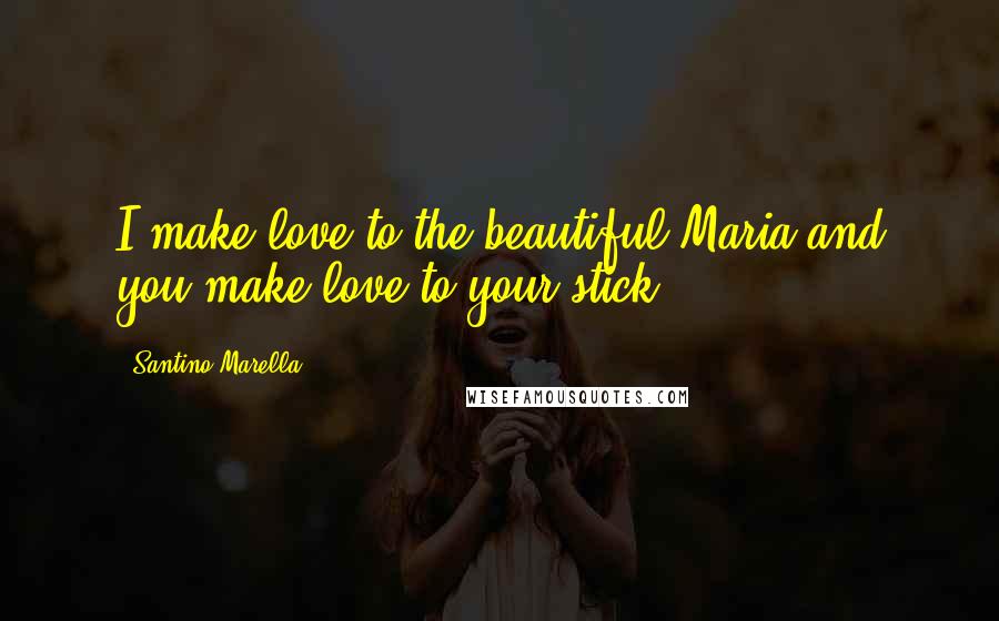 Santino Marella quotes: I make love to the beautiful Maria and you make love to your stick! Santino Marella quotes: I make love to the beautiful Maria and you make love to your stick!