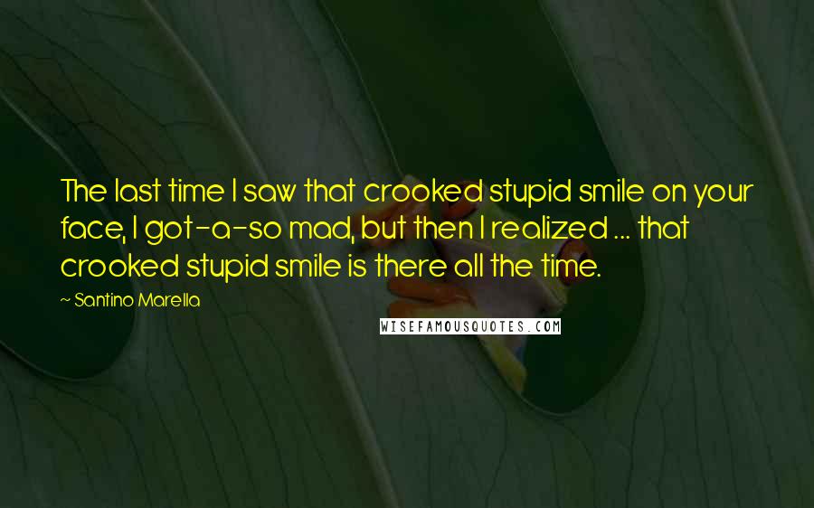 Santino Marella quotes: The last time I saw that crooked stupid smile on your face, I got-a-so mad, but then I realized ... that crooked stupid smile is there all the time.