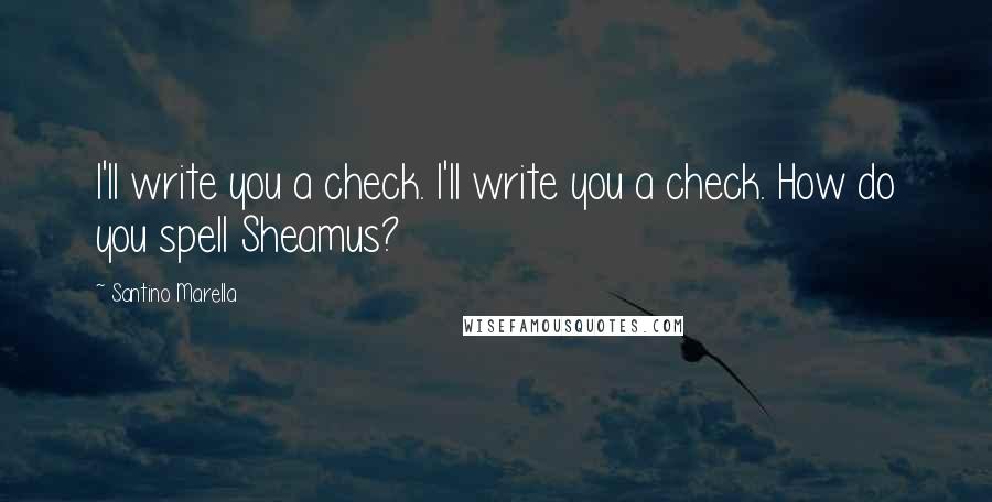 Santino Marella quotes: I'll write you a check. I'll write you a check. How do you spell Sheamus?