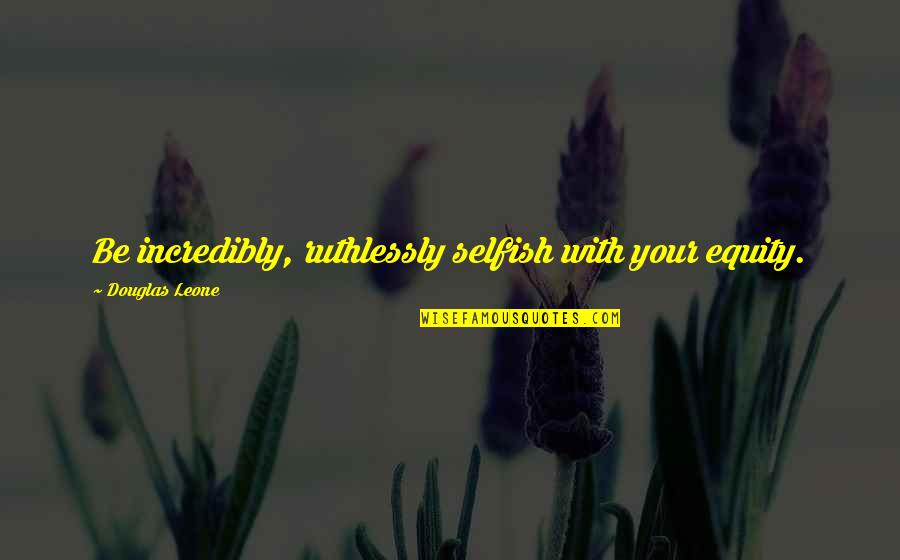 Santisteban El Quotes By Douglas Leone: Be incredibly, ruthlessly selfish with your equity. Santisteban El Quotes By Douglas Leone: Be incredibly, ruthlessly selfish with your equity.
