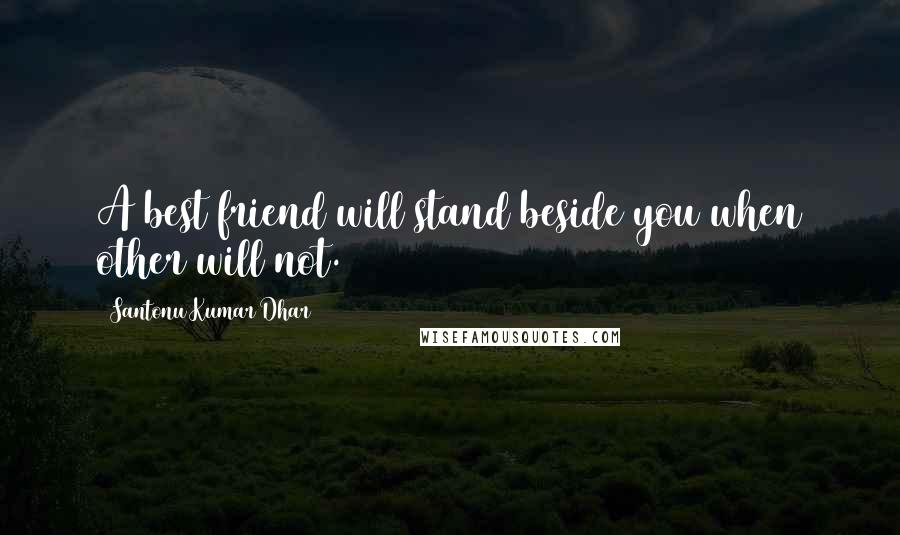 Santonu Kumar Dhar quotes: A best friend will stand beside you when other will not.