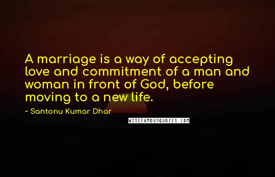 Santonu Kumar Dhar quotes: A marriage is a way of accepting love and commitment of a man and woman in front of God, before moving to a new life. Santonu Kumar Dhar quotes: A marriage is a way of accepting love and commitment of a man and woman in front of God, before moving to a new life.
