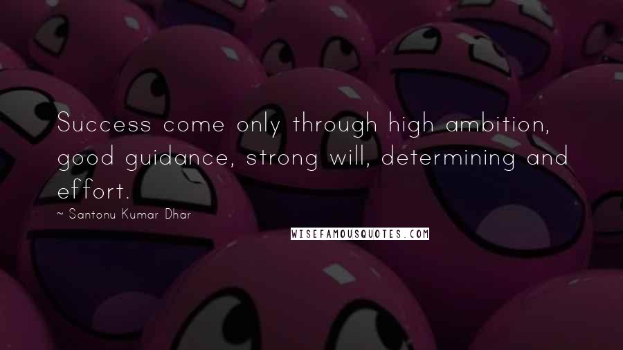 Santonu Kumar Dhar quotes: Success come only through high ambition, good guidance, strong will, determining and effort.