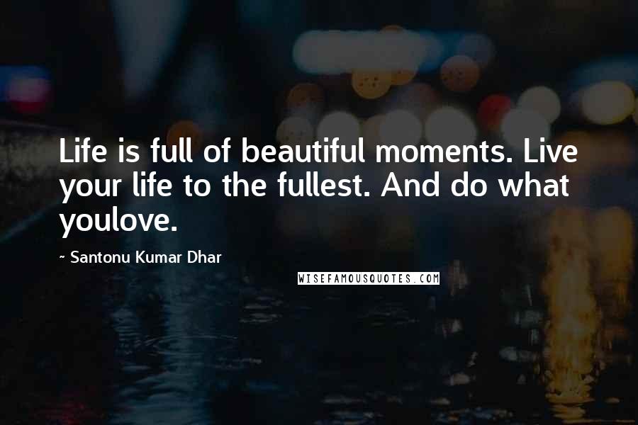 Santonu Kumar Dhar quotes: Life is full of beautiful moments. Live your life to the fullest. And do what youlove.