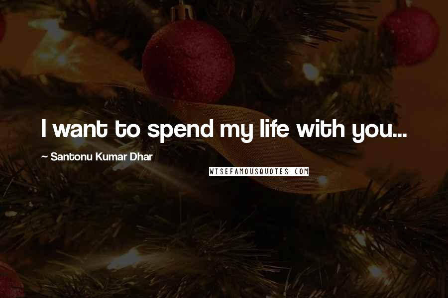 Santonu Kumar Dhar quotes: I want to spend my life with you...
