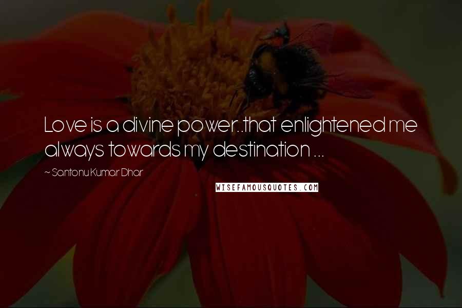 Santonu Kumar Dhar quotes: Love is a divine power..that enlightened me always towards my destination ...