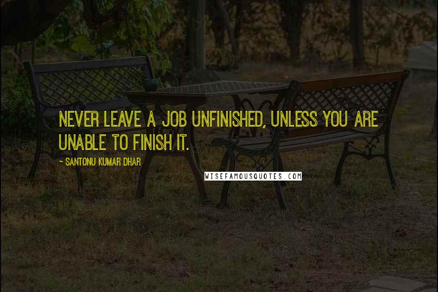 Santonu Kumar Dhar quotes: Never leave a job unfinished, unless you are unable to finish it.