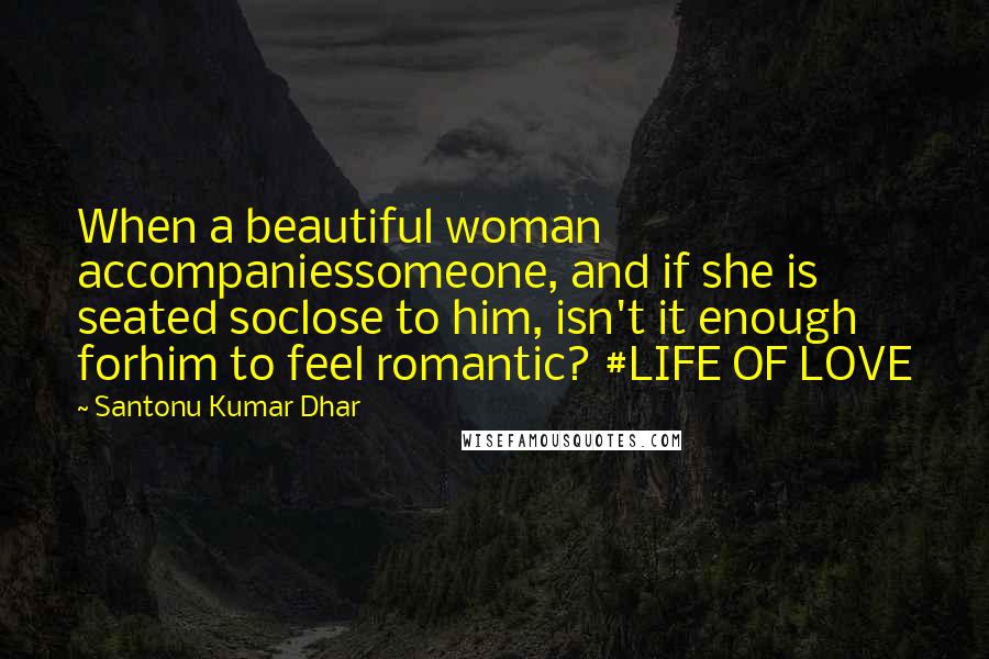 Santonu Kumar Dhar quotes: When a beautiful woman accompaniessomeone, and if she is seated soclose to him, isn't it enough forhim to feel romantic? #LIFE OF LOVE