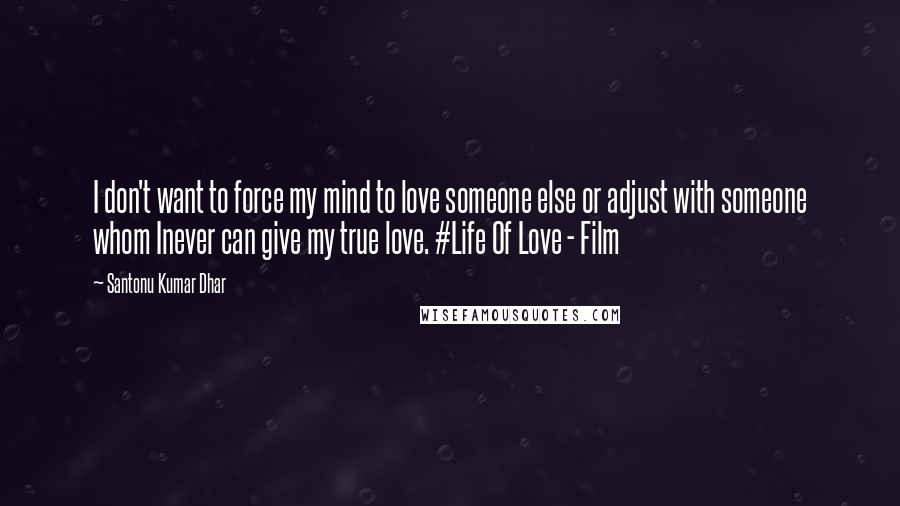 Santonu Kumar Dhar quotes: I don't want to force my mind to love someone else or adjust with someone whom Inever can give my true love. #Life Of Love - Film