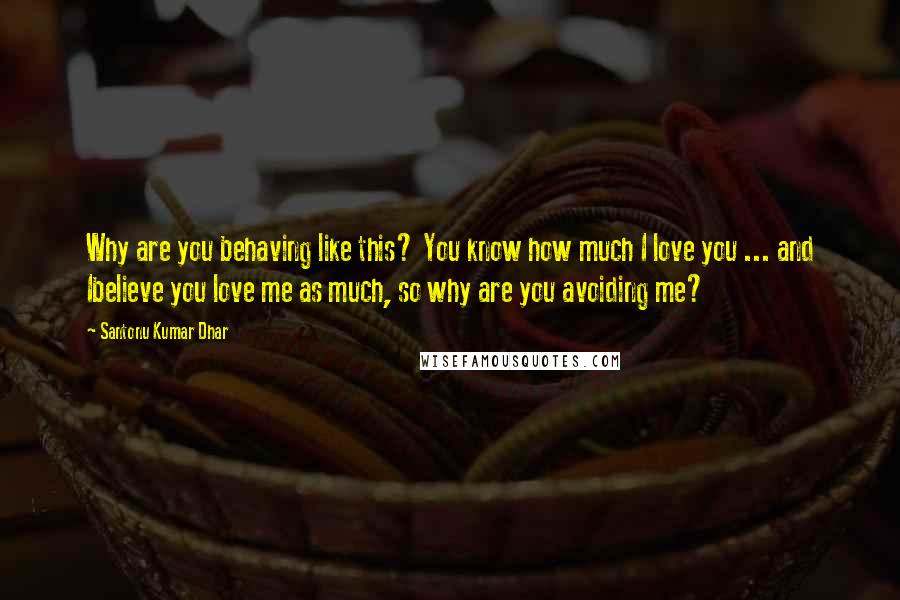 Santonu Kumar Dhar quotes: Why are you behaving like this? You know how much I love you ... and Ibelieve you love me as much, so why are you avoiding me? Santonu Kumar Dhar quotes: Why are you behaving like this? You know how much I love you ... and Ibelieve you love me as much, so why are you avoiding me?