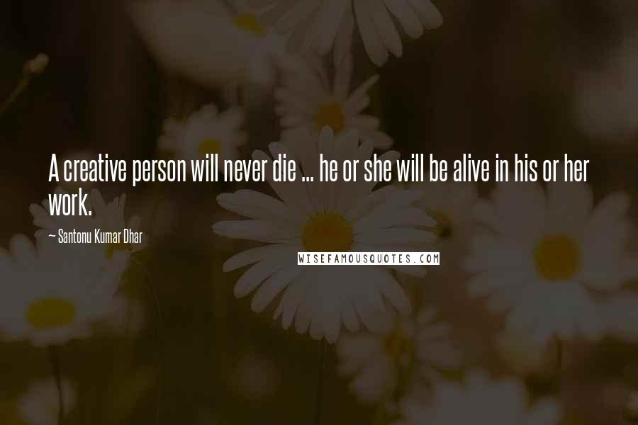 Santonu Kumar Dhar quotes: A creative person will never die ... he or she will be alive in his or her work.