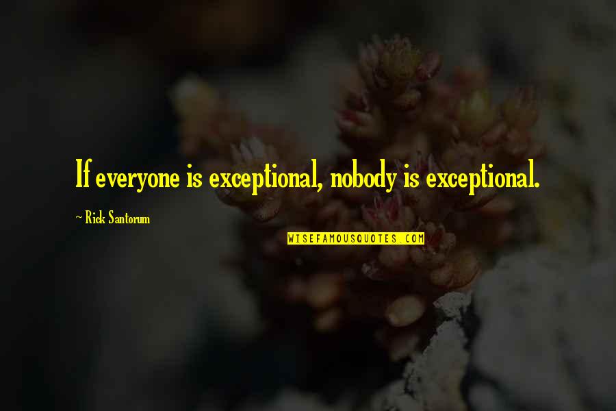 Santorum Rick Quotes By Rick Santorum: If everyone is exceptional, nobody is exceptional. Santorum Rick Quotes By Rick Santorum: If everyone is exceptional, nobody is exceptional.
