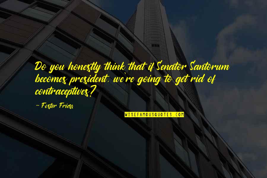 Santorum Senator Quotes By Foster Friess: Do you honestly think that if Senator Santorum