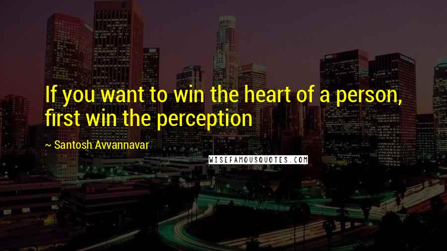 Santosh Avvannavar quotes: If you want to win the heart of a person, first win the perception