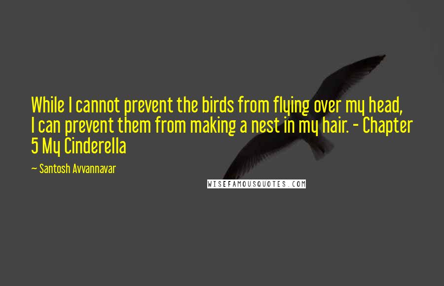 Santosh Avvannavar quotes: While I cannot prevent the birds from flying over my head, I can prevent them from making a nest in my hair. - Chapter 5 My Cinderella