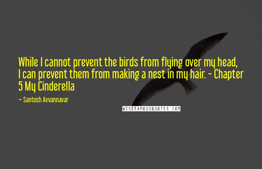 Santosh Avvannavar quotes: While I cannot prevent the birds from flying over my head, I can prevent them from making a nest in my hair. - Chapter 5 My Cinderella Santosh Avvannavar quotes: While I cannot prevent the birds from flying over my head, I can prevent them from making a nest in my hair. - Chapter 5 My Cinderella