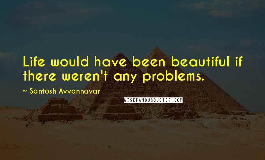 Santosh Avvannavar quotes: Life would have been beautiful if there weren't any problems.