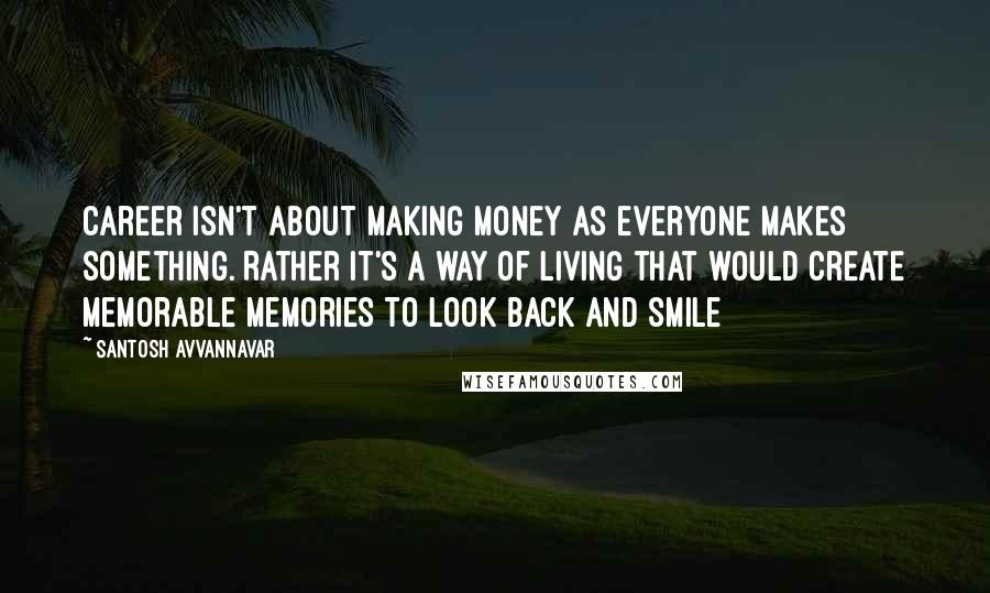Santosh Avvannavar quotes: Career isn't about making money as everyone makes something. Rather it's a way of living that would create memorable memories to look back and smile Santosh Avvannavar quotes: Career isn't about making money as everyone makes something. Rather it's a way of living that would create memorable memories to look back and smile