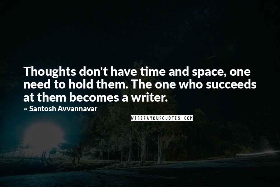 Santosh Avvannavar quotes: Thoughts don't have time and space, one need to hold them. The one who succeeds at them becomes a writer. Santosh Avvannavar quotes: Thoughts don't have time and space, one need to hold them. The one who succeeds at them becomes a writer.