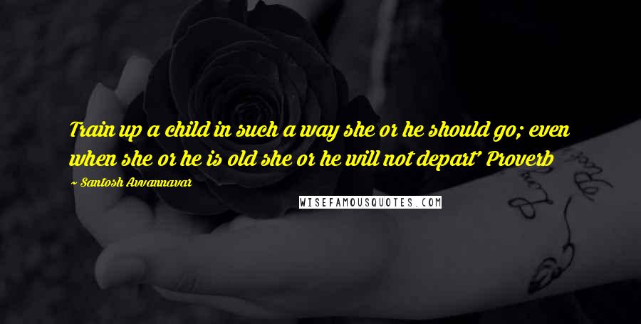 Santosh Avvannavar quotes: Train up a child in such a way she or he should go; even when she or he is old she or he will not depart' Proverb