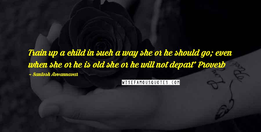 Santosh Avvannavar quotes: Train up a child in such a way she or he should go; even when she or he is old she or he will not depart' Proverb Santosh Avvannavar quotes: Train up a child in such a way she or he should go; even when she or he is old she or he will not depart' Proverb