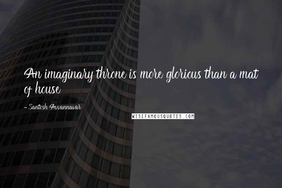 Santosh Avvannavar quotes: An imaginary throne is more glorious than a mat of house