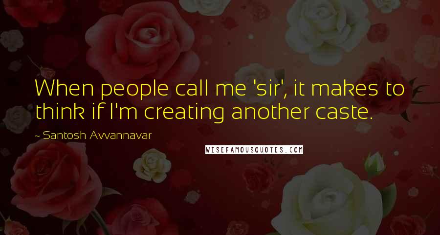 Santosh Avvannavar quotes: When people call me 'sir', it makes to think if I'm creating another caste.