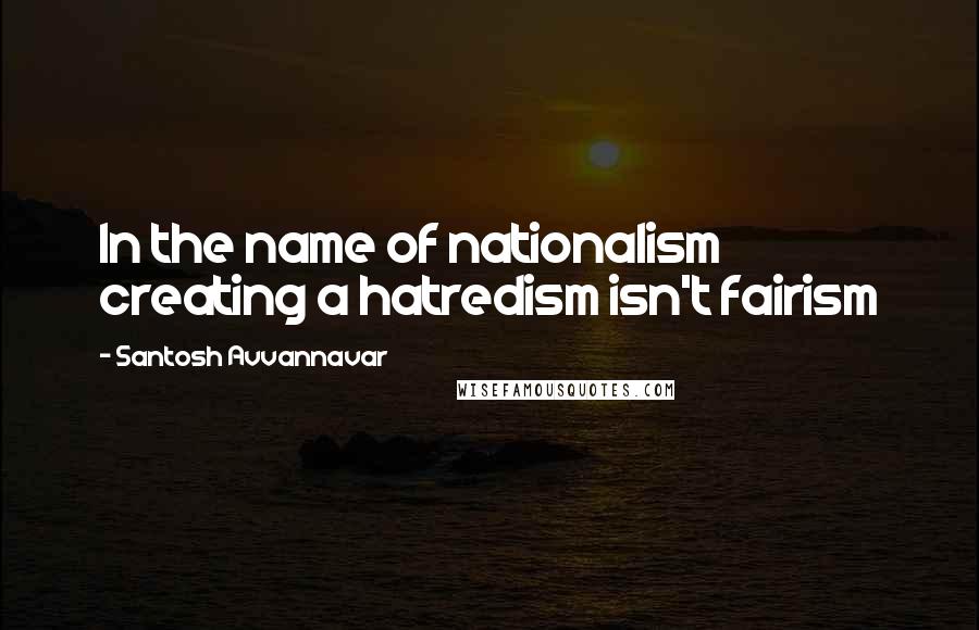 Santosh Avvannavar quotes: In the name of nationalism creating a hatredism isn't fairism