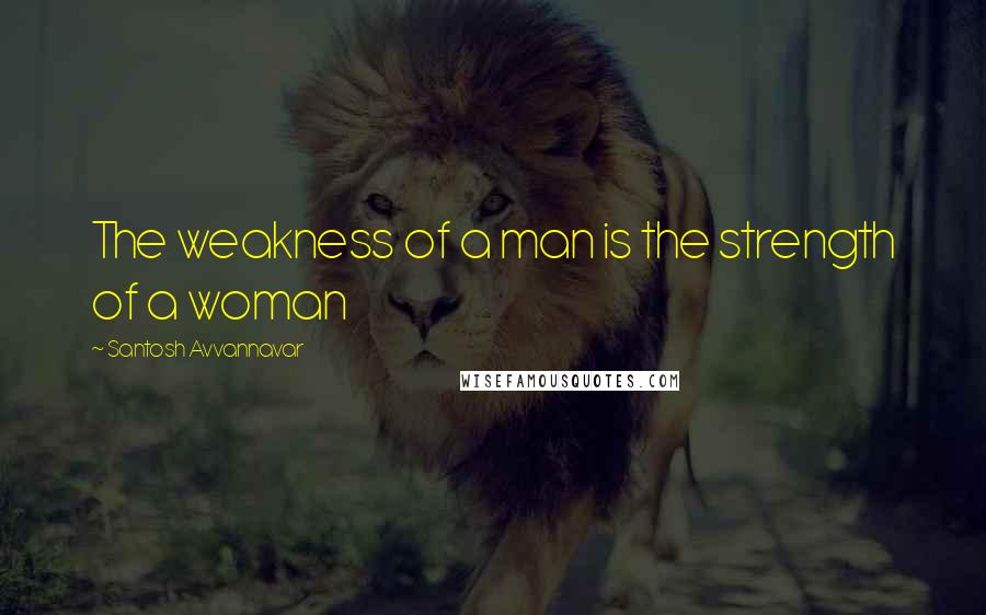 Santosh Avvannavar quotes: The weakness of a man is the strength of a woman