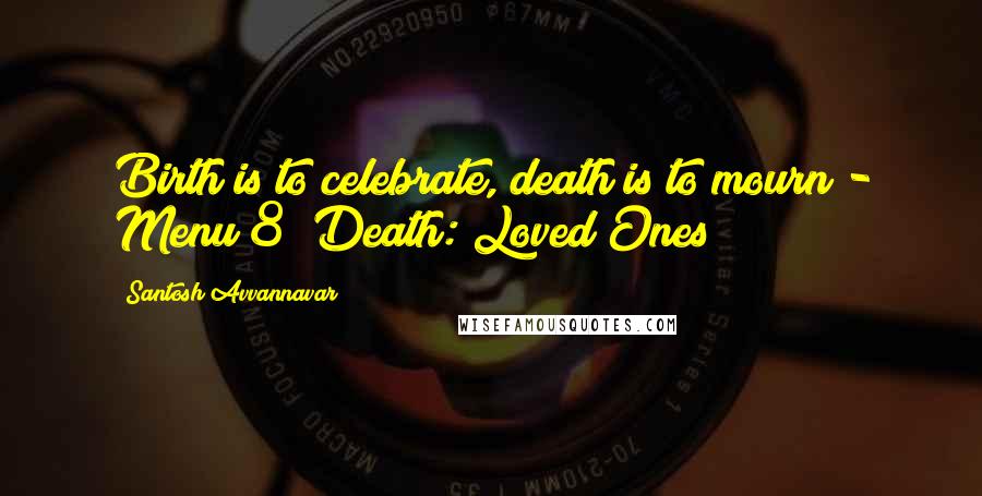 Santosh Avvannavar quotes: Birth is to celebrate, death is to mourn - Menu 8 (Death: Loved Ones!)